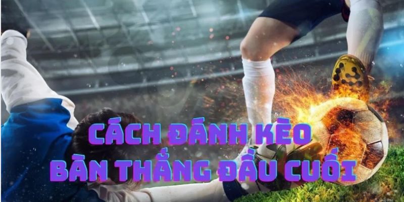 cách đánh kèo bàn thắng đầu cuối là gì